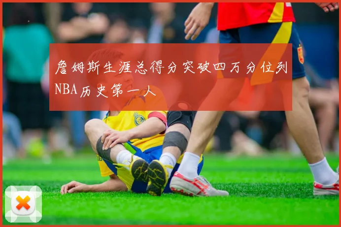 詹姆斯生涯总得分突破四万分位列NBA历史第一人