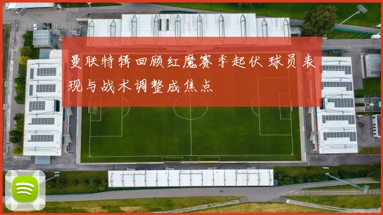 曼联特辑回顾红魔赛季起伏 球员表现与战术调整成焦点