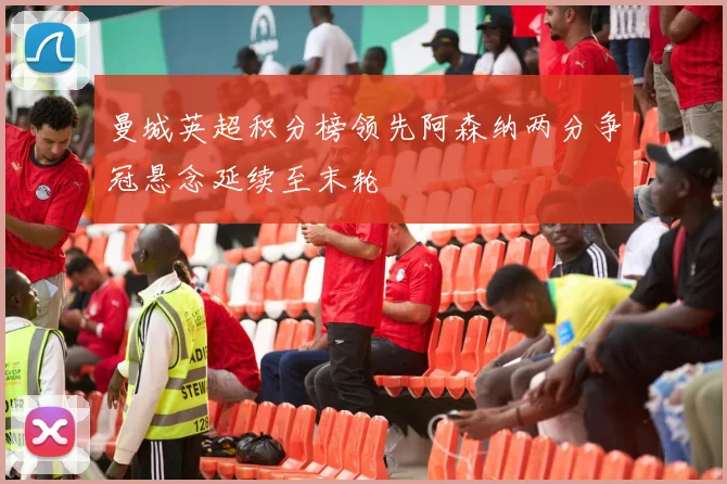 曼城英超积分榜领先阿森纳两分争冠悬念延续至末轮