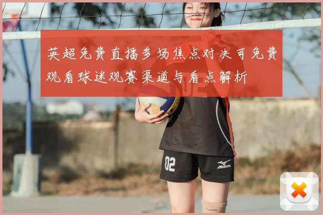 英超免费直播多场焦点对决可免费观看球迷观赛渠道与看点解析