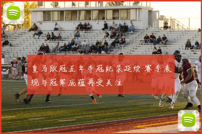 皇马欧冠五年夺冠纪录延续 赛季表现与冠军底蕴再受关注