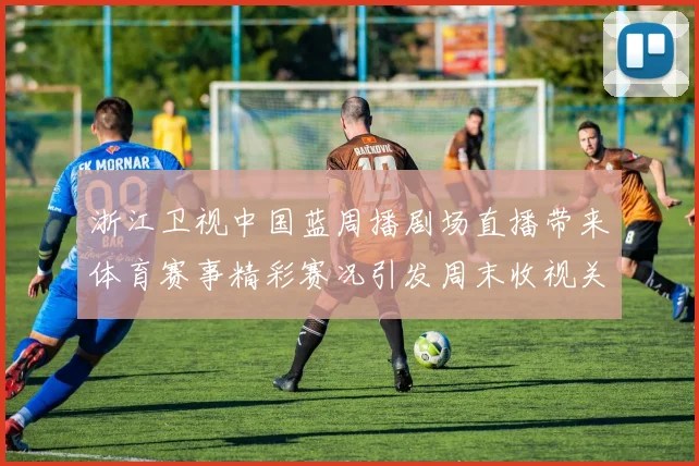 浙江卫视中国蓝周播剧场直播带来体育赛事精彩赛况引发周末收视关注