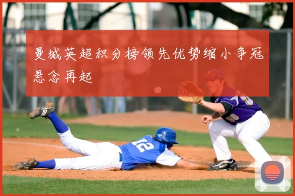 曼城英超积分榜领先优势缩小争冠悬念再起