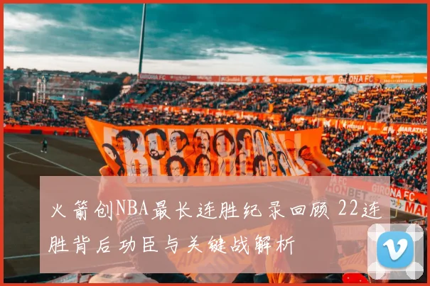 火箭创NBA最长连胜纪录回顾 22连胜背后功臣与关键战解析