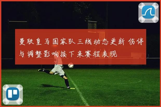 曼联皇马国家队三线动态更新 伤停与调整影响接下来赛程表现