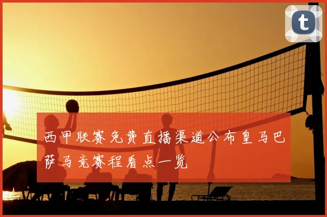 西甲联赛免费直播渠道公布皇马巴萨马竞赛程看点一览