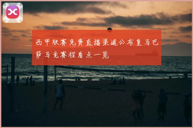 西甲联赛免费直播渠道公布皇马巴萨马竞赛程看点一览