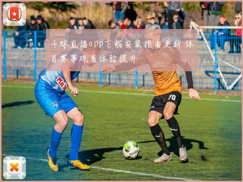 斗球直播app下载安装指南更新 体育赛事观看体验提升