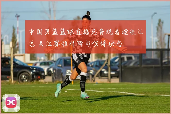 中国男篮篮球直播免费观看途径汇总 关注赛程对阵与伤停动态