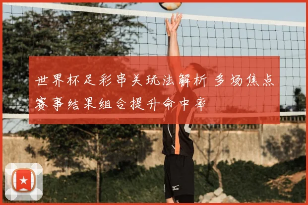 世界杯足彩串关玩法解析 多场焦点赛事结果组合提升命中率