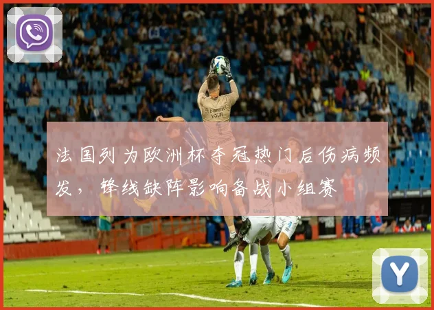 法国列为欧洲杯夺冠热门后伤病频发，锋线缺阵影响备战小组赛