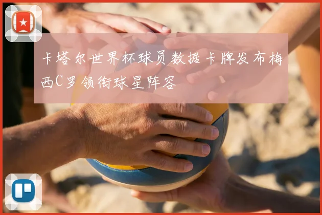 卡塔尔世界杯球员数据卡牌发布梅西C罗领衔球星阵容