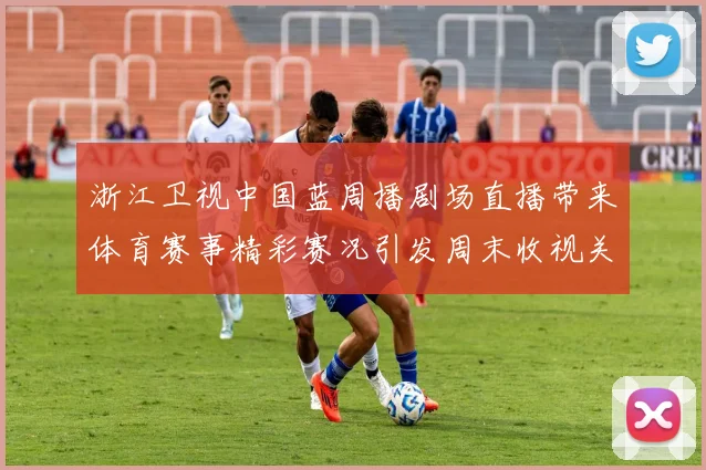 浙江卫视中国蓝周播剧场直播带来体育赛事精彩赛况引发周末收视关注