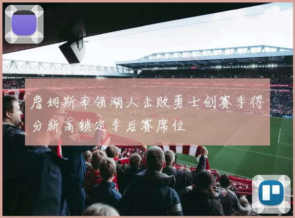 詹姆斯率领湖人击败勇士创赛季得分新高锁定季后赛席位