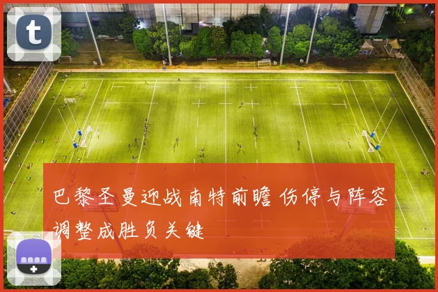 巴黎圣曼迎战南特前瞻 伤停与阵容调整成胜负关键