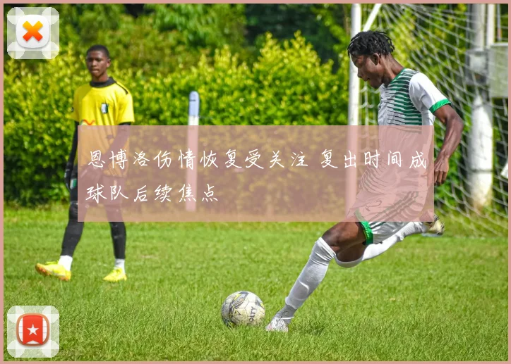 恩博洛伤情恢复受关注 复出时间成球队后续焦点