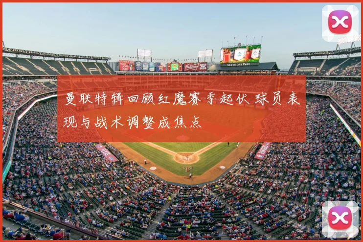 曼联特辑回顾红魔赛季起伏 球员表现与战术调整成焦点