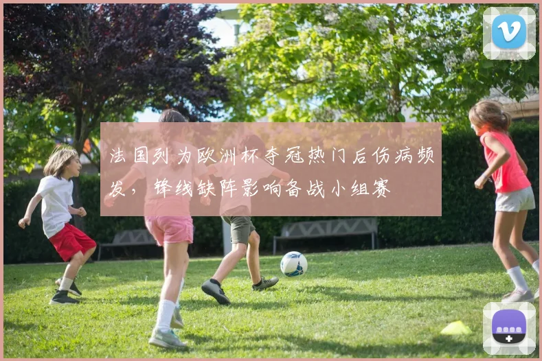 法国列为欧洲杯夺冠热门后伤病频发，锋线缺阵影响备战小组赛