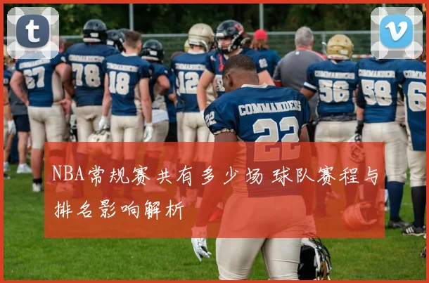 NBA常规赛共有多少场 球队赛程与排名影响解析