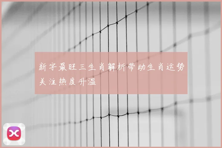 新字最旺三生肖解析带动生肖运势关注热度升温
