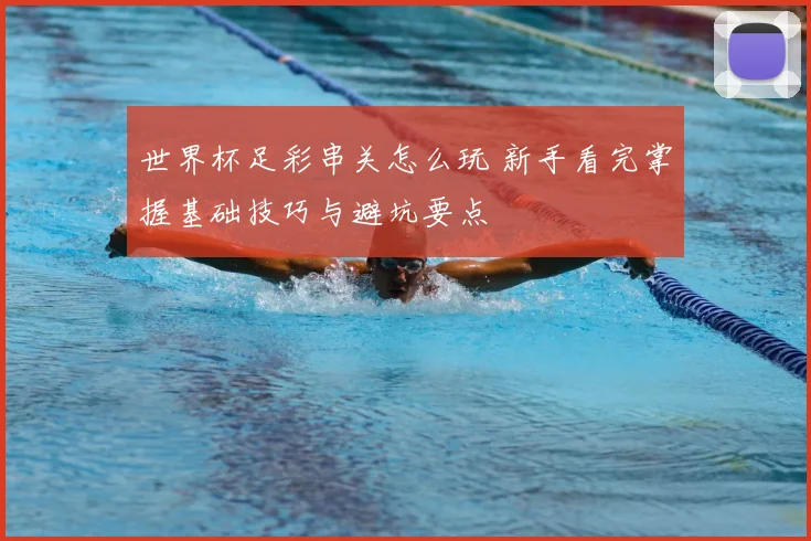 世界杯足彩串关怎么玩 新手看完掌握基础技巧与避坑要点