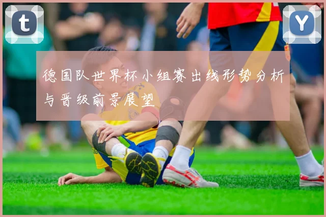 德国队世界杯小组赛出线形势分析与晋级前景展望
