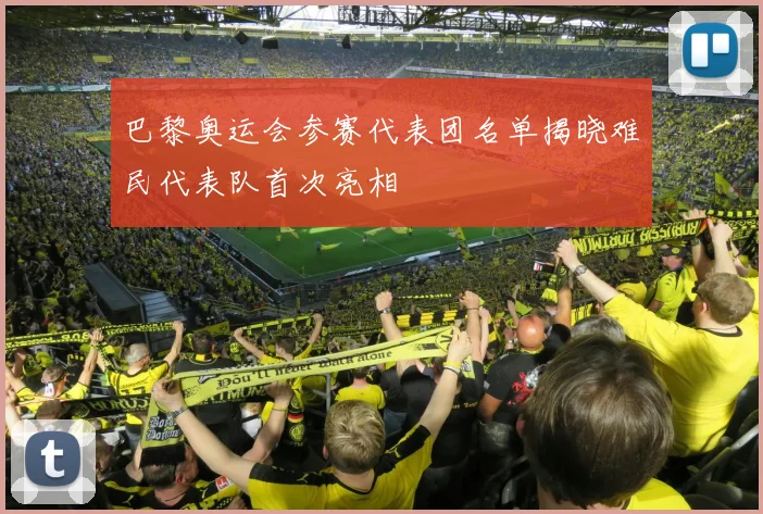 巴黎奥运会参赛代表团名单揭晓难民代表队首次亮相