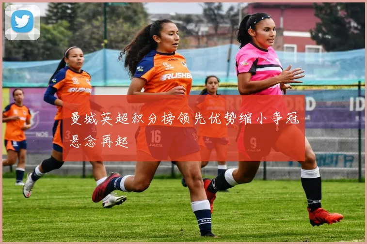 曼城英超积分榜领先优势缩小争冠悬念再起