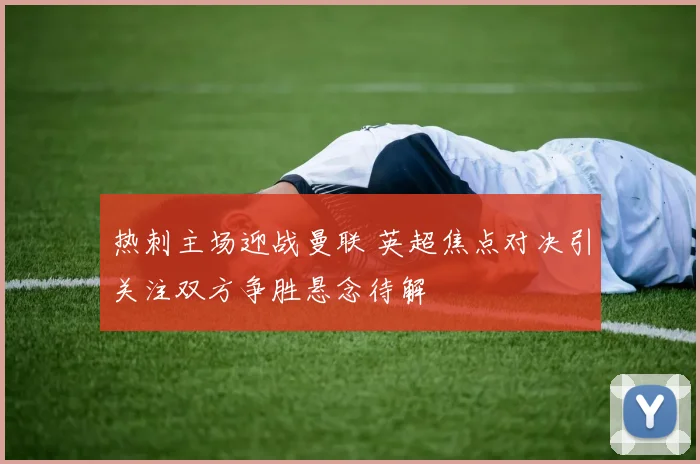 热刺主场迎战曼联 英超焦点对决引关注双方争胜悬念待解
