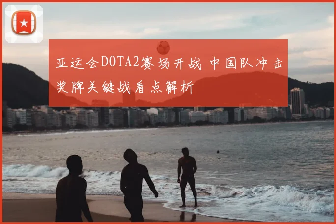 亚运会DOTA2赛场开战 中国队冲击奖牌关键战看点解析