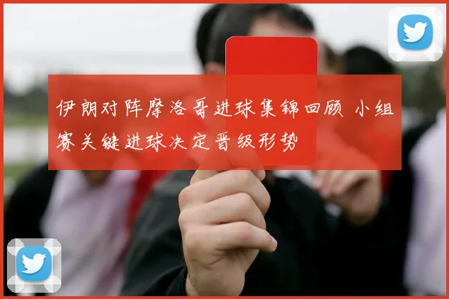 伊朗对阵摩洛哥进球集锦回顾 小组赛关键进球决定晋级形势