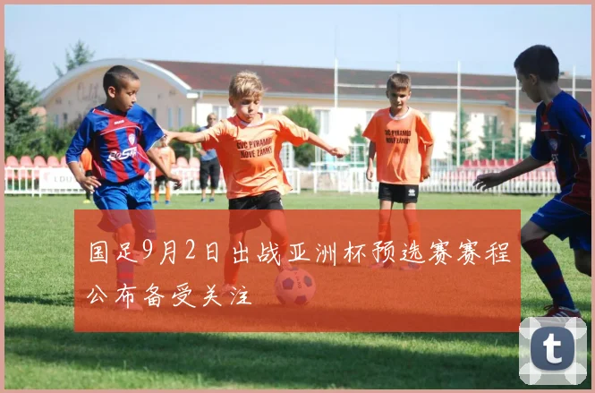 国足9月2日出战亚洲杯预选赛赛程公布备受关注