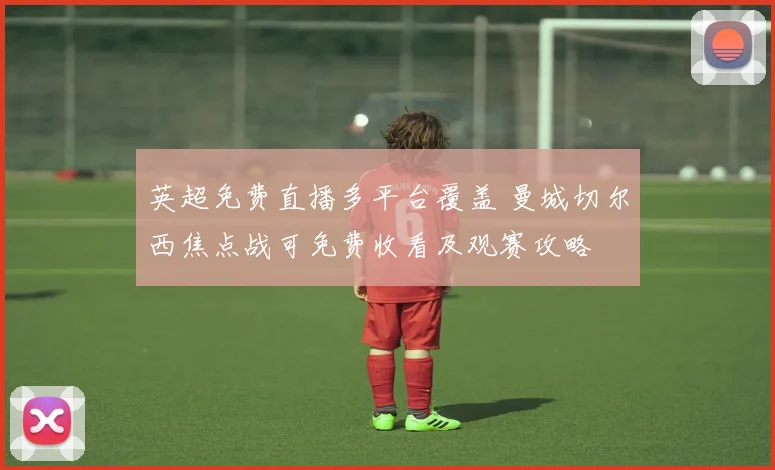 英超免费直播多平台覆盖 曼城切尔西焦点战可免费收看及观赛攻略