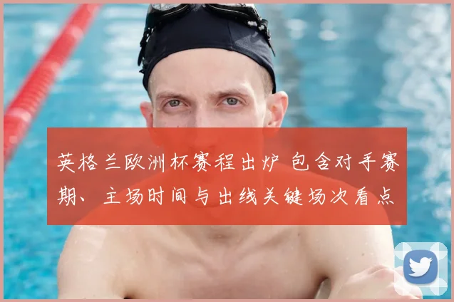 英格兰欧洲杯赛程出炉 包含对手赛期、主场时间与出线关键场次看点