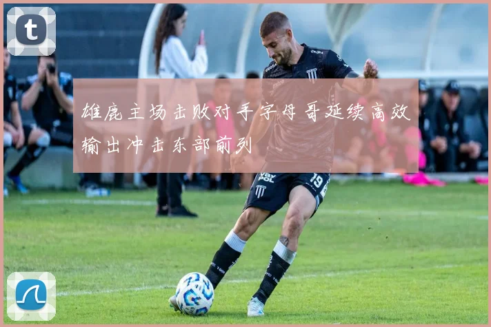 雄鹿主场击败对手字母哥延续高效输出冲击东部前列