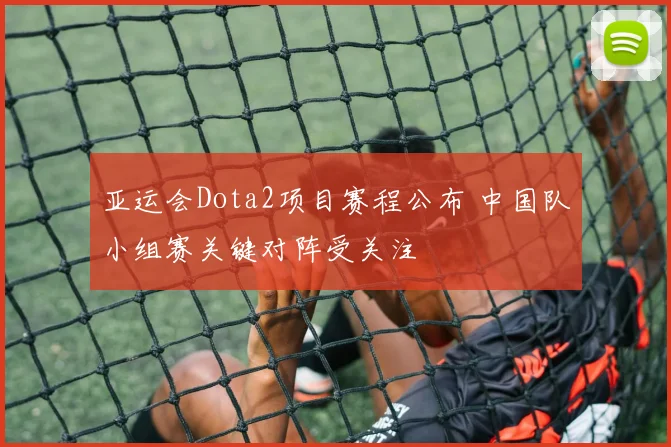 亚运会Dota2项目赛程公布 中国队小组赛关键对阵受关注