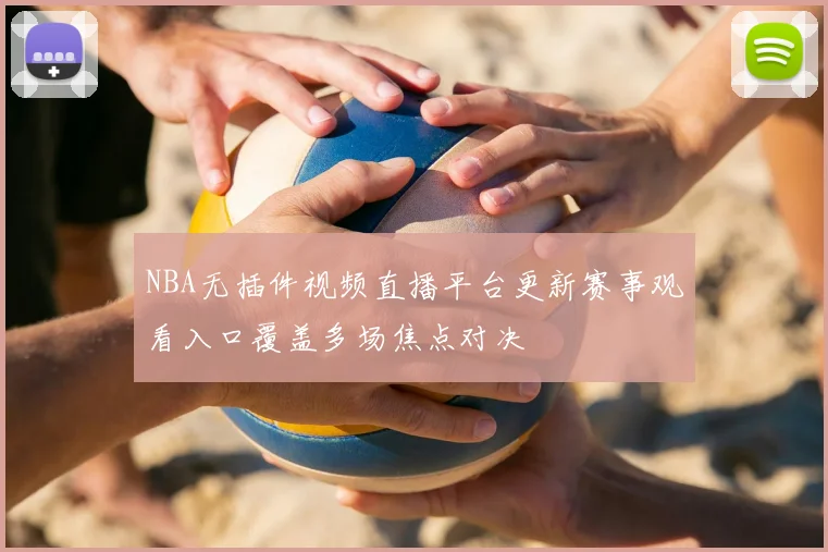 NBA无插件视频直播平台更新赛事观看入口覆盖多场焦点对决