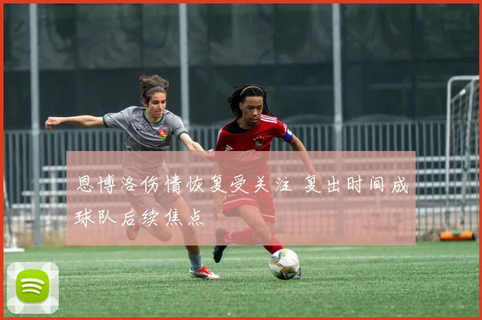 恩博洛伤情恢复受关注 复出时间成球队后续焦点