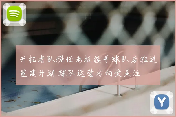 开拓者队现任老板接手球队后推进重建计划 球队运营方向受关注