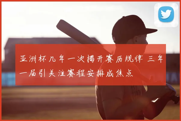 亚洲杯几年一次揭开赛历规律 三年一届引关注赛程安排成焦点