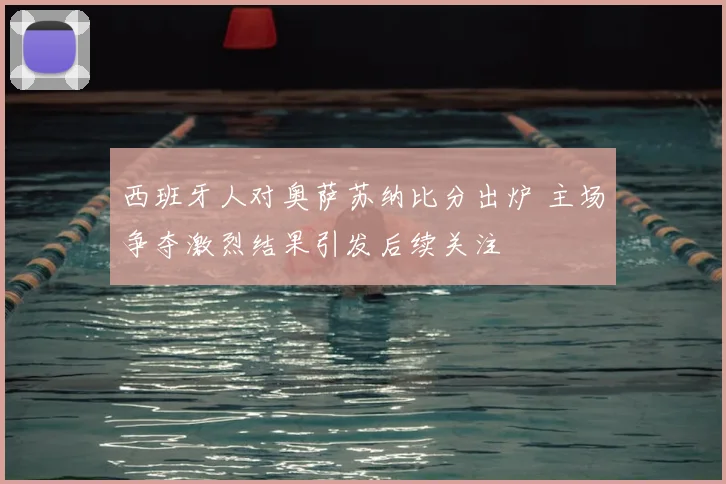 西班牙人对奥萨苏纳比分出炉 主场争夺激烈结果引发后续关注
