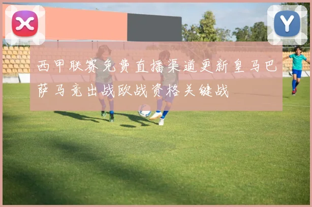 西甲联赛免费直播渠道更新皇马巴萨马竞出战欧战资格关键战