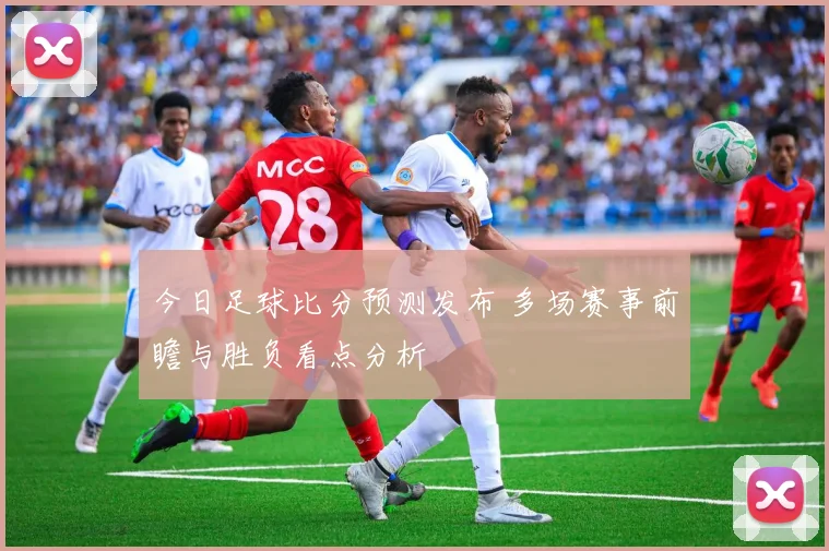 今日足球比分预测发布 多场赛事前瞻与胜负看点分析