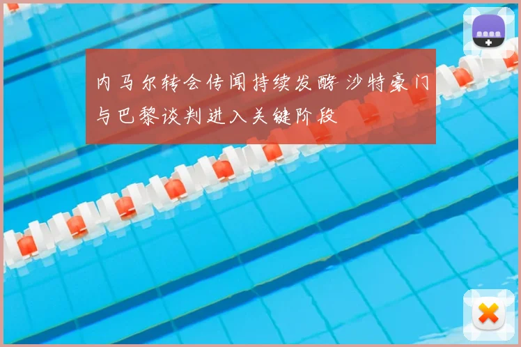 内马尔转会传闻持续发酵 沙特豪门与巴黎谈判进入关键阶段