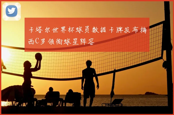 卡塔尔世界杯球员数据卡牌发布梅西C罗领衔球星阵容