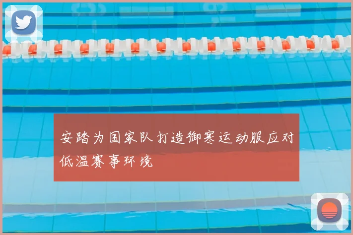 安踏为国家队打造御寒运动服应对低温赛事环境