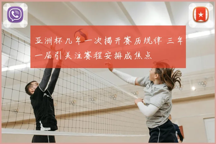 亚洲杯几年一次揭开赛历规律 三年一届引关注赛程安排成焦点