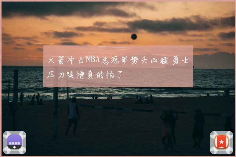 火箭冲击NBA总冠军势头凶猛 勇士压力陡增真的怕了