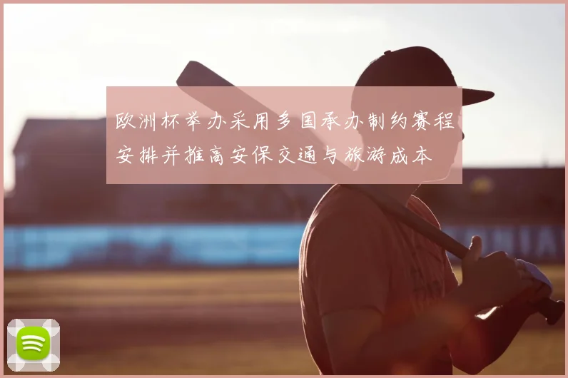 欧洲杯举办采用多国承办制约赛程安排并推高安保交通与旅游成本