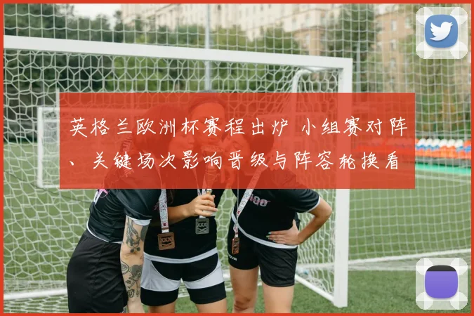 英格兰欧洲杯赛程出炉 小组赛对阵、关键场次影响晋级与阵容轮换看点